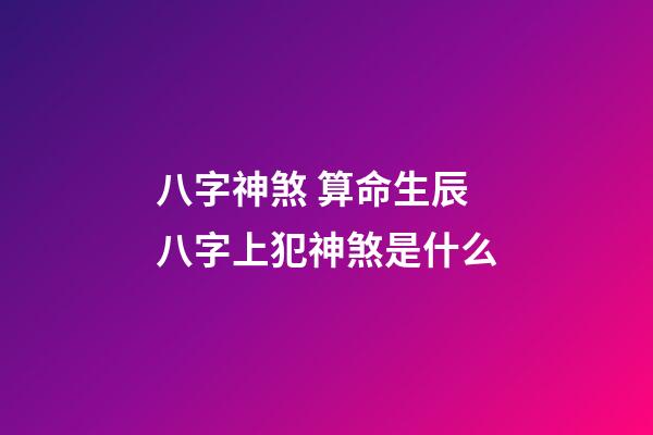 八字神煞 算命生辰八字上犯神煞是什么-第1張-觀點-玄機派